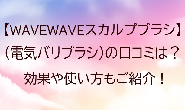 WAVEWAVEスカルプブラシ(電気バリブラシ)の口コミは？効果や使い方もご紹介！&nbsp;