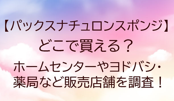 パックスナチュロンスポンジはどこで買える？ホームセンターやヨドバシ・薬局など販売店舗を調査！