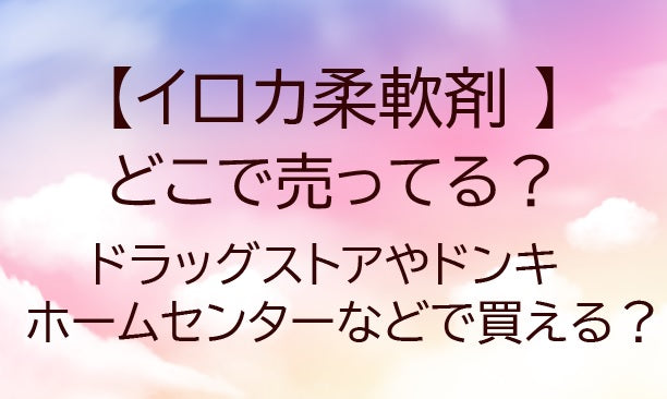 イロカ柔軟剤はどこに売ってる？ドラッグストアやドンキ・ホームセンターなど取扱店を調査！