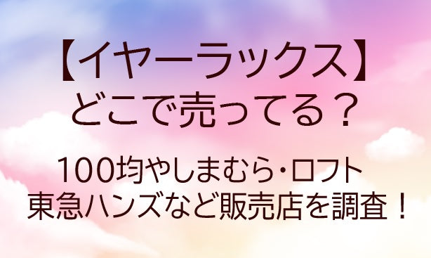イヤーラックスどこに売ってる？100均/しまむら/ロフト/東急ハンズなど販売店や口コミも調査