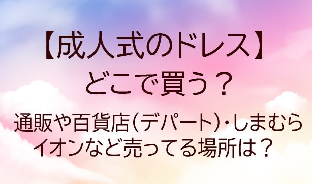 成人式のドレスはどこで買う？通販や百貨店(デパート)・しまむらやイオンなど売ってる場所は？
