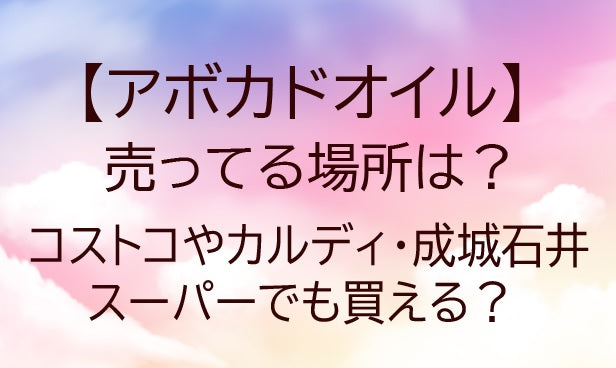 アボカドオイルが売ってる場所は？コストコやカルディ・成城石井やスーパーでも買える？