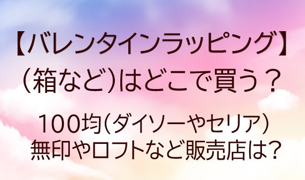 バレンタインラッピング箱などはどこで買う？100均(ダイソーやセリア)・無印など販売店は?