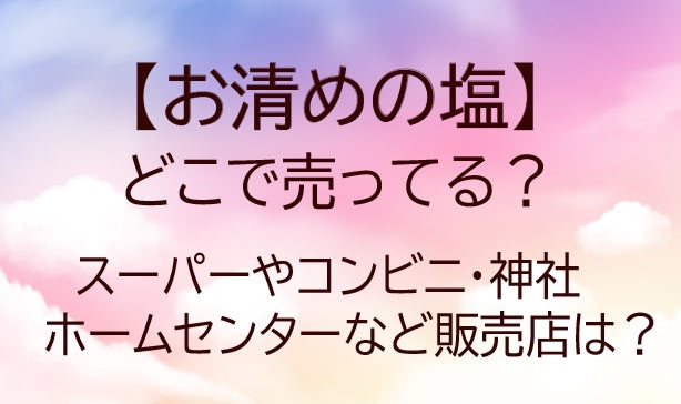 お清めの塩はどこで売ってる?スーパーやコンビニ・神社やホームセンターなど販売店を調査！