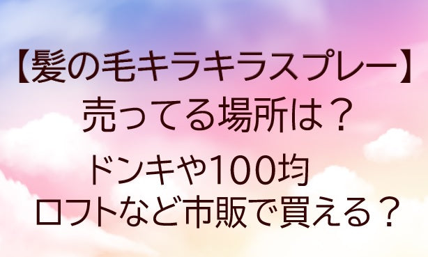 髪の毛キラキラスプレーが売ってる場所は？ドンキや100均・ロフトなど市販で買える？