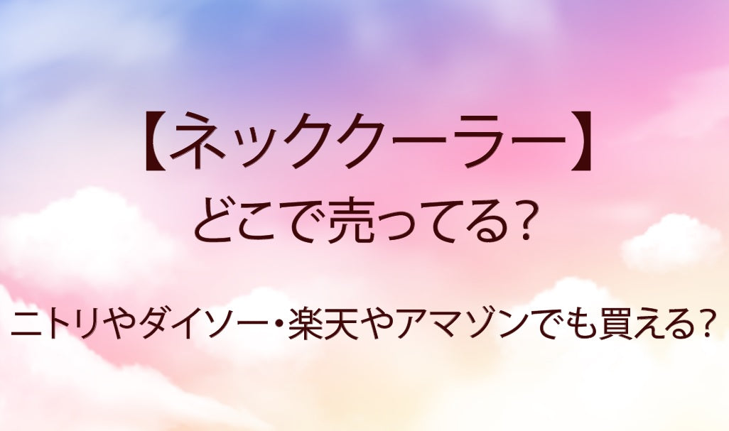 ネッククーラーはどこで売ってる？ニトリやダイソー・楽天やアマゾンでも買える？