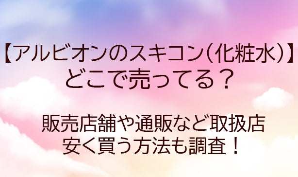 アルビオンのスキコンどこで売ってる？安く買う方法は？どこで買うのがお得？口コミも調査！