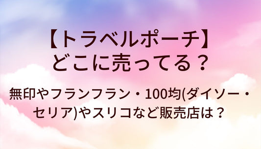 トラベルポーチはどこに売ってる？無印やフランフラン・100均(ダイソー・セリア)やスリコなど販売店は？
