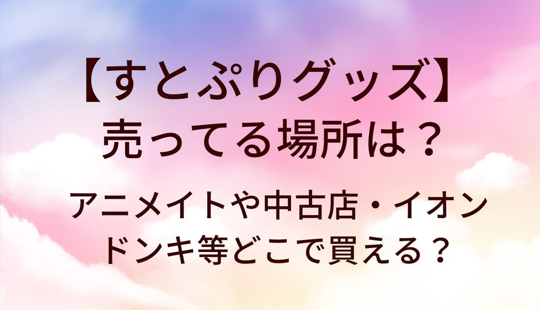 すとぷりグッズ売ってる場所は?アニメイトや中古店・イオンやドンキ等どこで買える？
