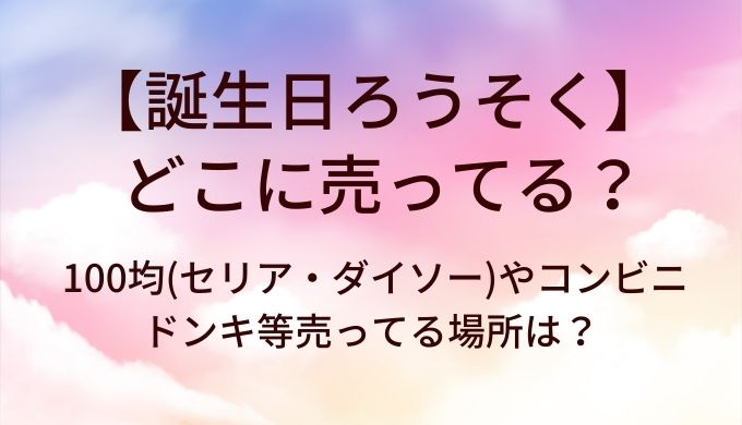誕生日ろうそくはどこに売ってる？100均(セリア・ダイソー)やコンビニ・ドンキ等売ってる場所は？