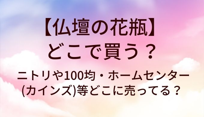 仏壇の花瓶はどこで買う？ニトリや100均・ホームセンター(カインズ)等どこに売ってる？