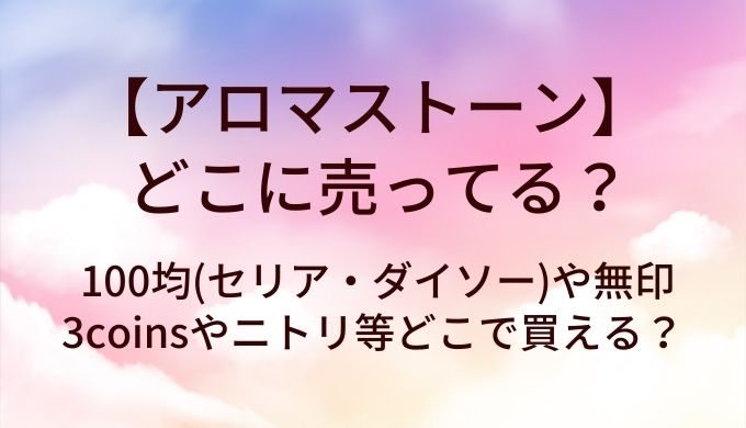 アロマストーンはどこに売ってる？100均(セリア・ダイソー)や無印・3coinsやニトリ等どこで買える？