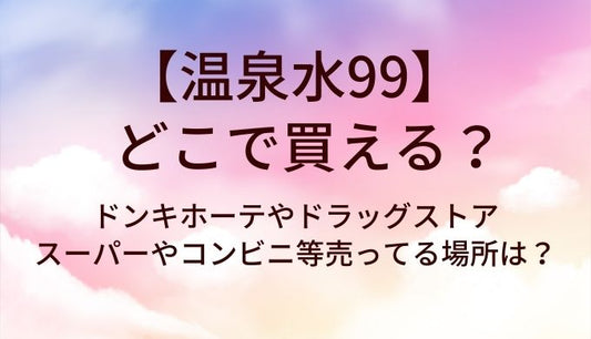 温泉水99はどこで買える？ドンキホーテやドラッグストア・スーパーやコンビニ等売ってる場所は？