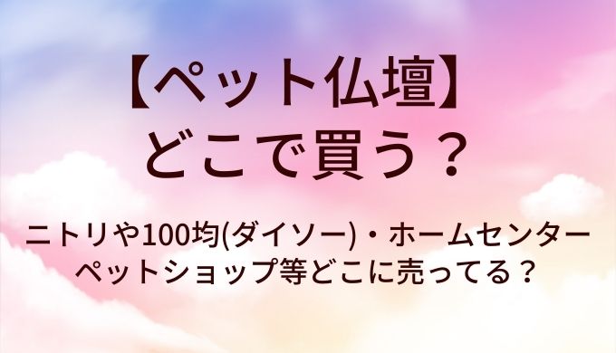 ペット仏壇はどこで買う？ニトリや100均(ダイソー)・ホームセンターやペットショップ等どこに売ってる？