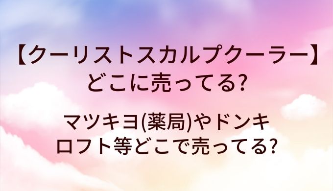 クーリストスカルプクーラーはどこに売ってる?マツキヨ(薬局)やドンキ・ロフト等どこで売ってる?