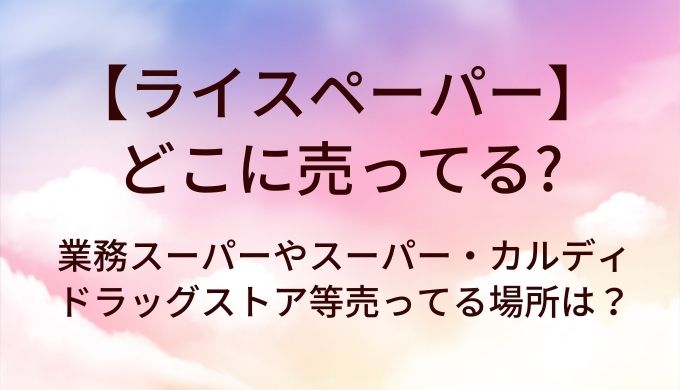 ライスペーパーはどこに売ってる？業務スーパーやスーパー・カルディやドラッグストア等売ってる場所は？