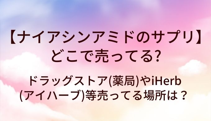 ナイアシンアミドのサプリはどこで売ってる？ドラッグストア(薬局)やiHerb(アイハーブ)等売ってる場所は？