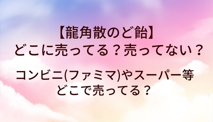 龍角散のど飴はどこに売ってる？売ってない？コンビニ(ファミマ)やスーパー等どこで売ってる？