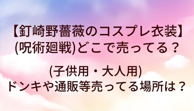 釘崎野薔薇のコスプレ衣装(呪術廻戦)はどこで売ってる？(子供用・大人用)ドンキや通販等売ってる場所は？
