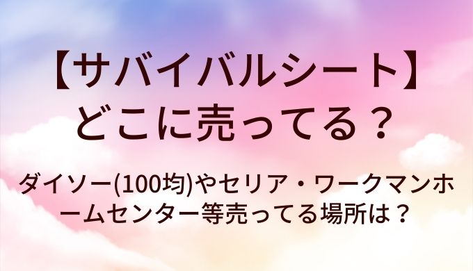 サバイバルシートはどこに売ってる？ダイソー(100均)やセリア・ワークマンやホームセンター等売ってる場所は？