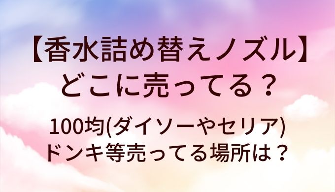 香水詰め替えノズルはどこに売ってる？100均(ダイソーやセリア)・ドンキ等売ってる場所は？