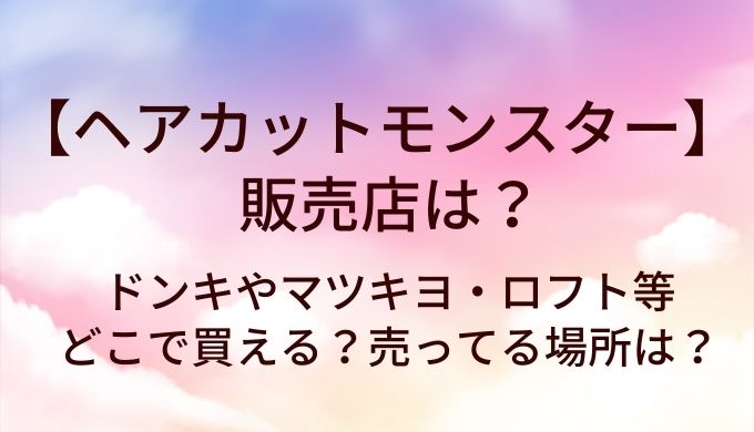 ヘアカットモンスターの販売店は？ドンキやマツキヨ・ロフト等どこで買える？売ってる場所は？