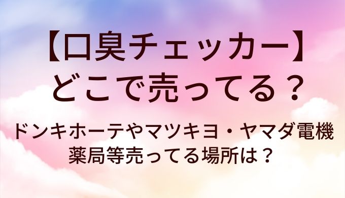 口臭チェッカーはどこで売ってる？ドンキホーテやマツキヨ・ヤマダ電機や薬局等売ってる場所は？