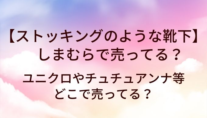 ストッキングのような靴下はしまむらで売ってる？ユニクロやチュチュアンナ等どこで売ってる？