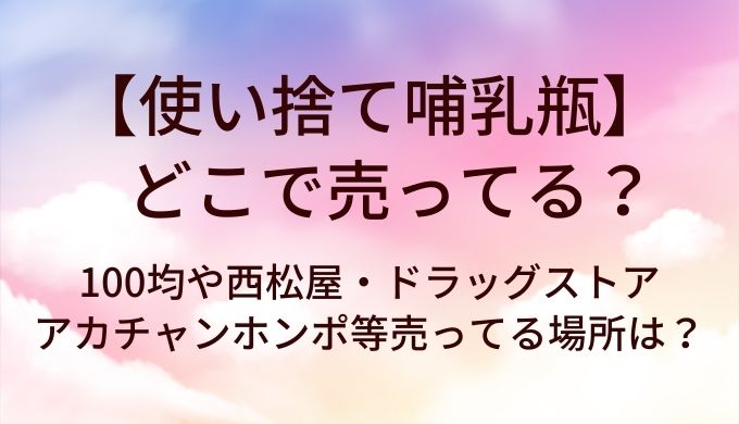 使い捨て哺乳瓶はどこで売ってる？100均や西松屋・ドラッグストアやアカチャンホンポ等売ってる場所は？