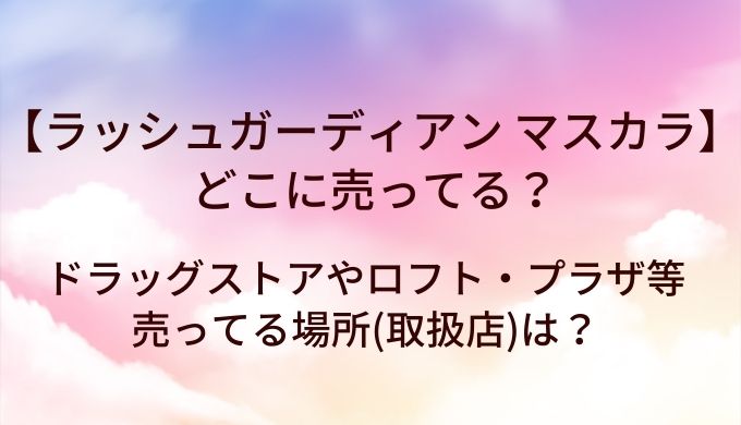 ラッシュガーディアンのマスカラはどこに売ってる？ドラッグストアやロフト・プラザ等売ってる場所(取扱店)は？