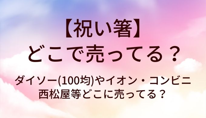 祝い箸はどこで売ってる？ダイソー(100均)やイオン・コンビニや西松屋等どこに売ってる？