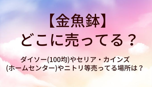 金魚鉢はどこに売ってる？ダイソー(100均)やセリア・カインズ(ホームセンター)やニトリ等売ってる場所は？