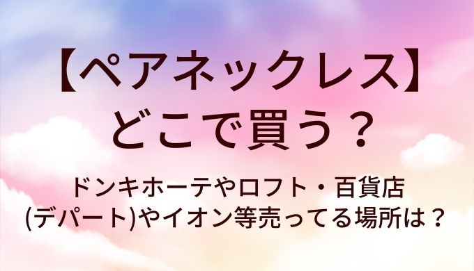 ペアネックレスはどこで売ってる？ドンキホーテやロフト・百貨店(デパート)やイオン等売ってる場所は？