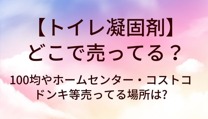 トイレ凝固剤はどこで売ってる?100均やホームセンター・コストコやドンキ等売ってる場所は?