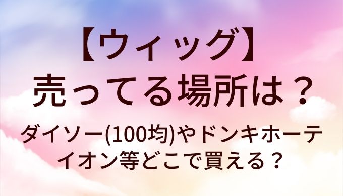 ウィッグが売ってる場所は？ダイソー(100均)やドンキホーテ・イオン等どこで買える？