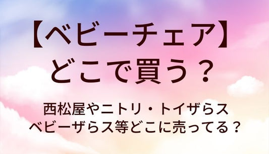 ベビーチェアはどこで買う？西松屋やニトリ・トイザらスやベビーザらス等どこに売ってる？