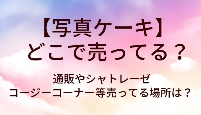 写真ケーキはどこで売ってる？通販やシャトレーゼ・コージーコーナー等売ってる場所は？