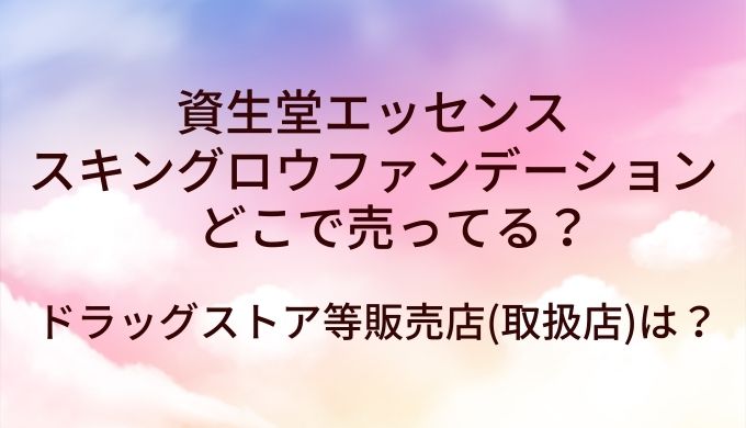 資生堂エッセンススキングロウファンデーションはどこで売ってる？ドラッグストア等販売店(取扱店)は？
