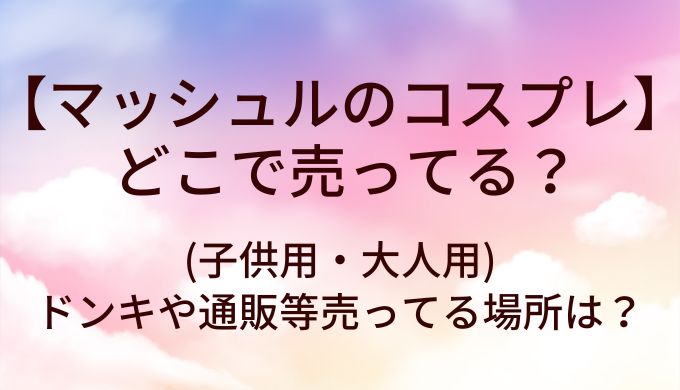 マッシュルのコスプレはどこで売ってる？(子供用・大人用)ドンキや通販等売ってる場所は？