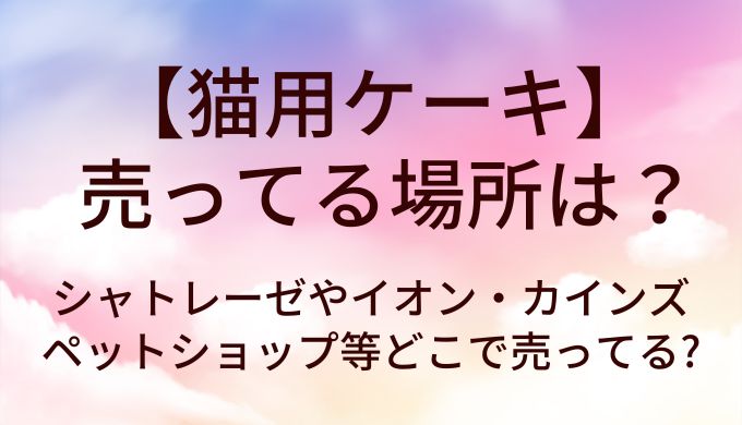 猫用ケーキが売ってる場所は?シャトレーゼやイオン・カインズやペットショップ等どこで売ってる?