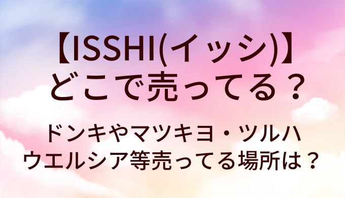 ISSHI(イッシ)はどこで売ってる？ドンキやマツキヨ・ツルハやウエルシア等売ってる場所は？