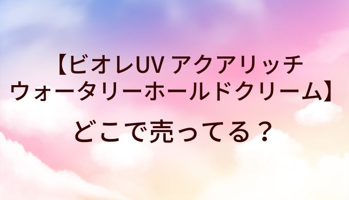ビオレUV アクアリッチ ウォータリーホールドクリーム(日焼け止め)はどこで売ってる？
