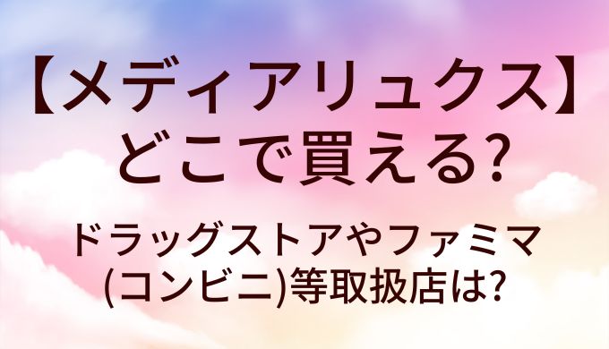 メディアリュクスはどこで買える?ドラッグストアやファミマ(コンビニ)等取扱店は?