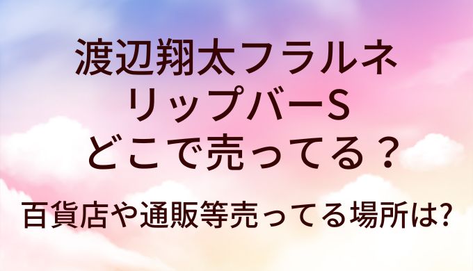 渡辺翔太フラルネ リップバーSはどこで売ってる?百貨店等取り扱い店舗は?