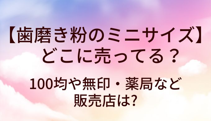 歯磨き粉のミニサイズはどこに売ってる？100均や無印・薬局など販売店は?
