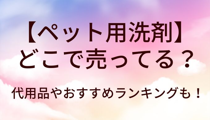 ペット用洗剤はどこで売ってる？代用品やおすすめランキングも！