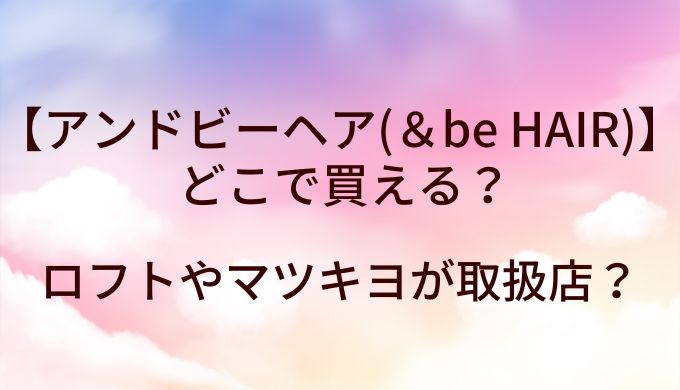 アンドビーヘア(＆be HAIR)はどこで買える？ロフトやマツキヨが取扱店？