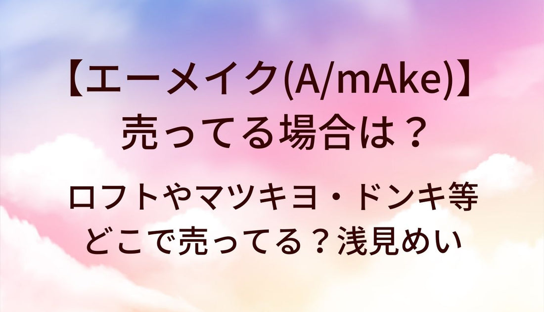 エーメイク(A/mAke)が売ってる場所は?ロフトやマツキヨ・ドンキ等どこで売ってる？浅見めい