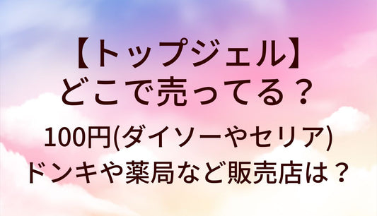 トップジェルはどこで売ってる?100円(ダイソーやセリア)/ドンキや薬局/ロフト等販売店は?